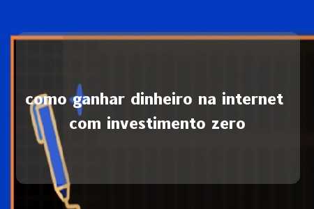 como ganhar dinheiro na internet com investimento zero