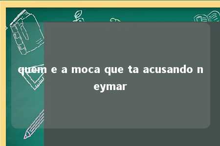 quem e a moca que ta acusando neymar