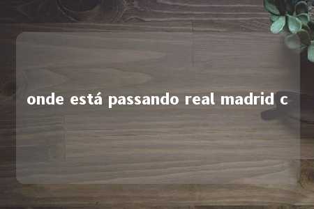 onde está passando real madrid c