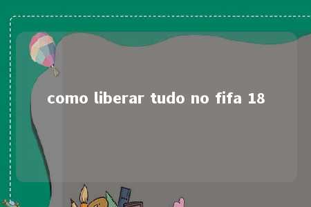 como liberar tudo no fifa 18