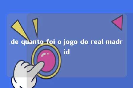 de quanto foi o jogo do real madrid