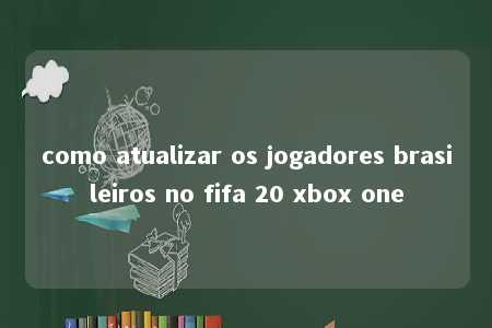 como atualizar os jogadores brasileiros no fifa 20 xbox one