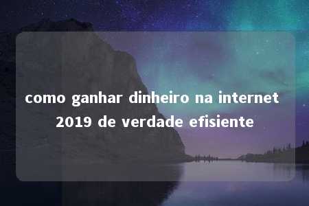 como ganhar dinheiro na internet 2019 de verdade efisiente