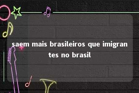 saem mais brasileiros que imigrantes no brasil