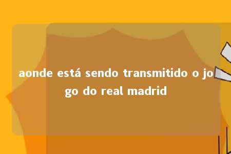 aonde está sendo transmitido o jogo do real madrid