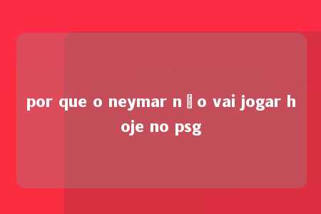 por que o neymar não vai jogar hoje no psg