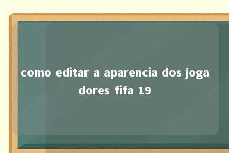 como editar a aparencia dos jogadores fifa 19