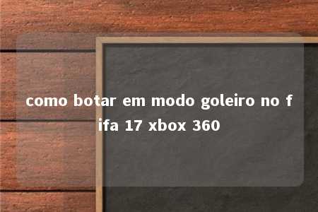 como botar em modo goleiro no fifa 17 xbox 360