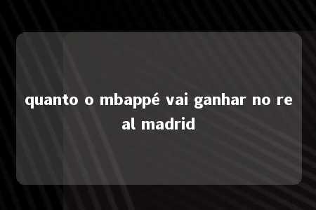 quanto o mbappé vai ganhar no real madrid