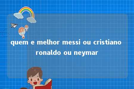 quem e melhor messi ou cristiano ronaldo ou neymar