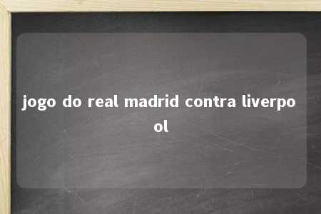 jogo do real madrid contra liverpool