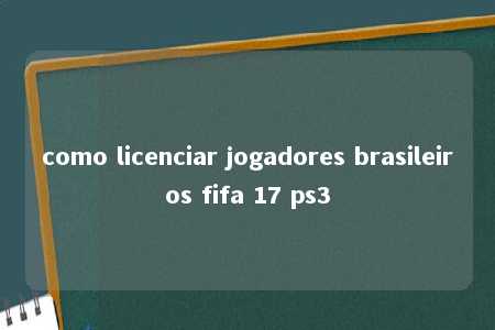 como licenciar jogadores brasileiros fifa 17 ps3