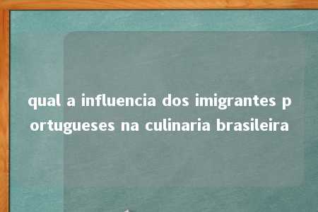 qual a influencia dos imigrantes portugueses na culinaria brasileira