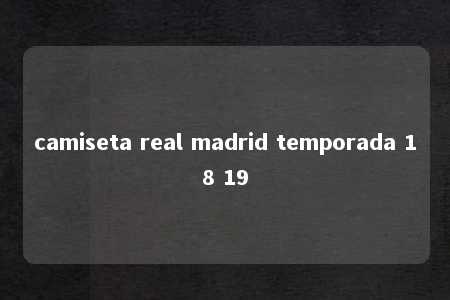 camiseta real madrid temporada 18 19