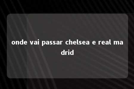 onde vai passar chelsea e real madrid