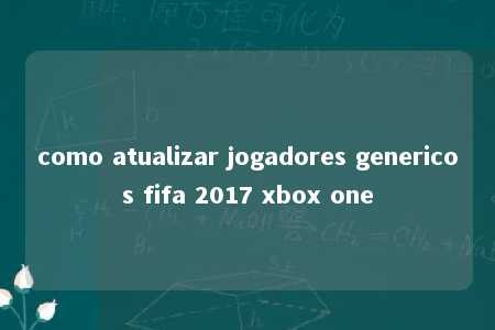 como atualizar jogadores genericos fifa 2017 xbox one