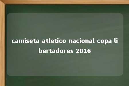 camiseta atletico nacional copa libertadores 2016