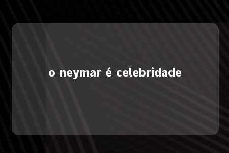 o neymar é celebridade