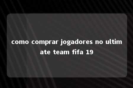 como comprar jogadores no ultimate team fifa 19