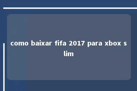 como baixar fifa 2017 para xbox slim