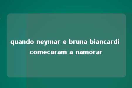 quando neymar e bruna biancardi comecaram a namorar