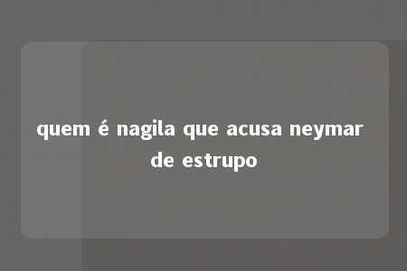 quem é nagila que acusa neymar de estrupo