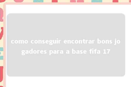 como conseguir encontrar bons jogadores para a base fifa 17