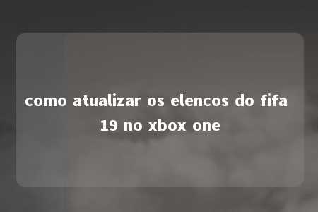 como atualizar os elencos do fifa 19 no xbox one