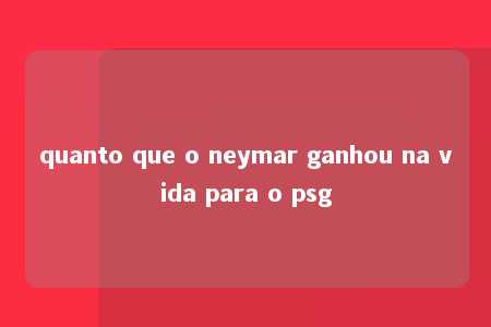 quanto que o neymar ganhou na vida para o psg