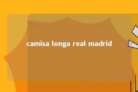 camisa longa real madrid