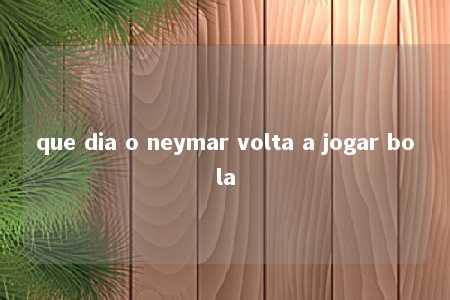 que dia o neymar volta a jogar bola