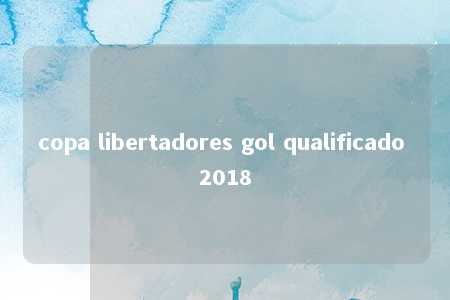 copa libertadores gol qualificado 2018