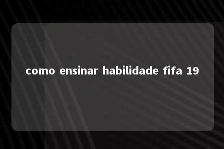 como ensinar habilidade fifa 19