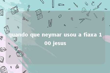 quando que neymar usou a fiaxa 100 jesus