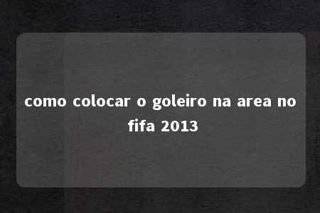 como colocar o goleiro na area no fifa 2013