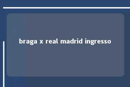 braga x real madrid ingresso