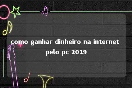 como ganhar dinheiro na internet pelo pc 2019