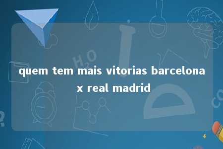 quem tem mais vitorias barcelona x real madrid