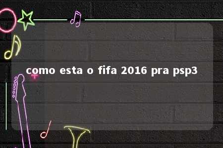 como esta o fifa 2016 pra psp3