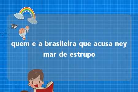 quem e a brasileira que acusa neymar de estrupo