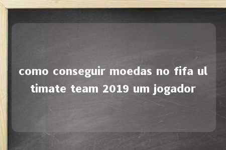 como conseguir moedas no fifa ultimate team 2019 um jogador