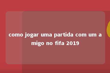 como jogar uma partida com um amigo no fifa 2019