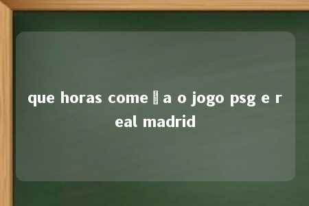 que horas começa o jogo psg e real madrid