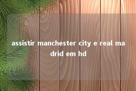 assistir manchester city e real madrid em hd