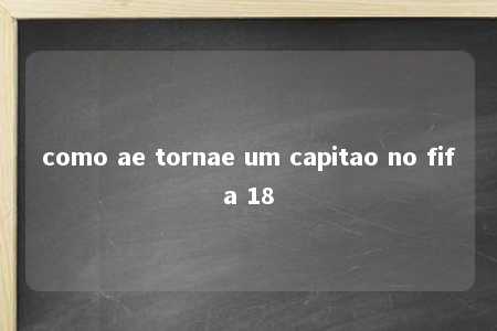 como ae tornae um capitao no fifa 18