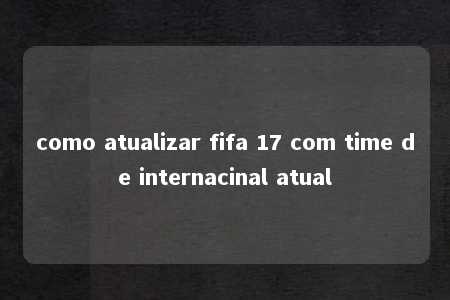 como atualizar fifa 17 com time de internacinal atual