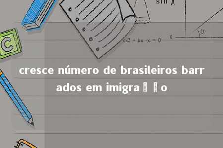 cresce número de brasileiros barrados em imigração