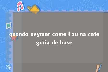 quando neymar começou na categoria de base