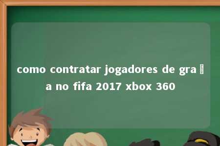 como contratar jogadores de graça no fifa 2017 xbox 360