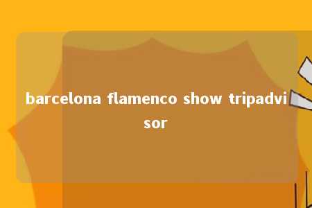 barcelona flamenco show tripadvisor